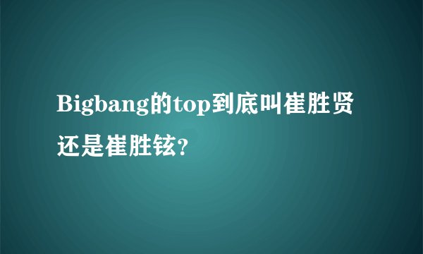 Bigbang的top到底叫崔胜贤还是崔胜铉？