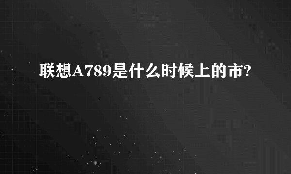 联想A789是什么时候上的市?