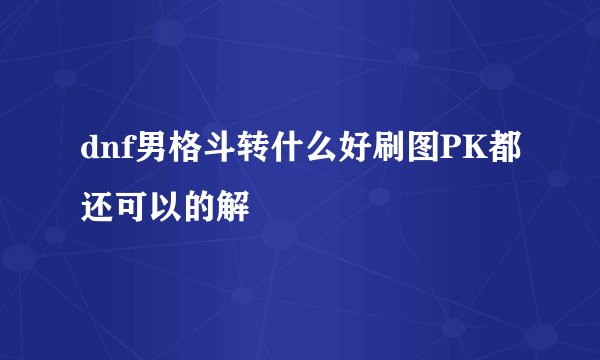 dnf男格斗转什么好刷图PK都还可以的解