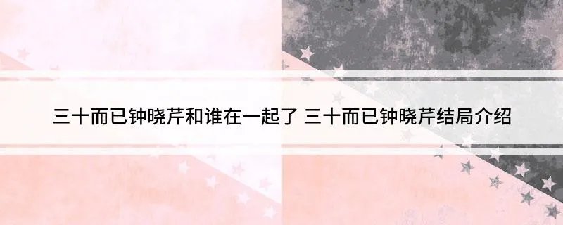 三十而已钟晓芹和谁在一起了 三十而已钟晓芹结局介绍
