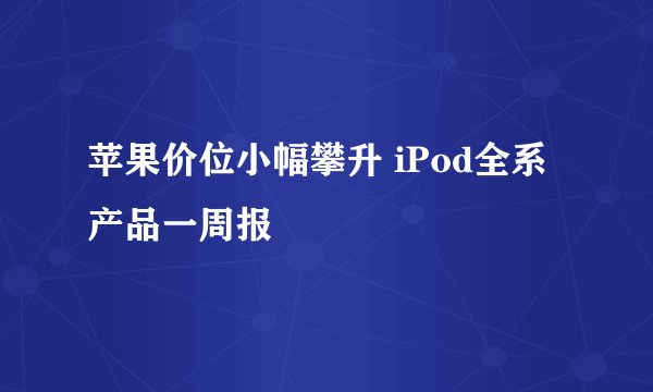 苹果价位小幅攀升 iPod全系产品一周报