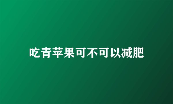 吃青苹果可不可以减肥