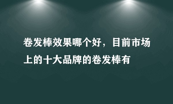 卷发棒效果哪个好，目前市场上的十大品牌的卷发棒有