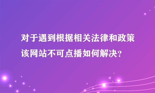 对于遇到根据相关法律和政策该网站不可点播如何解决?