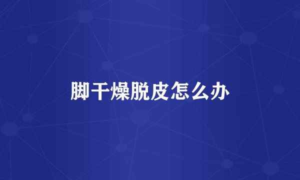 脚干燥脱皮怎么办