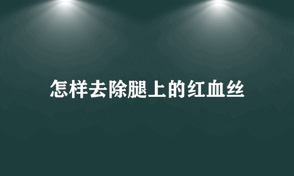 怎样去除腿上的红血丝