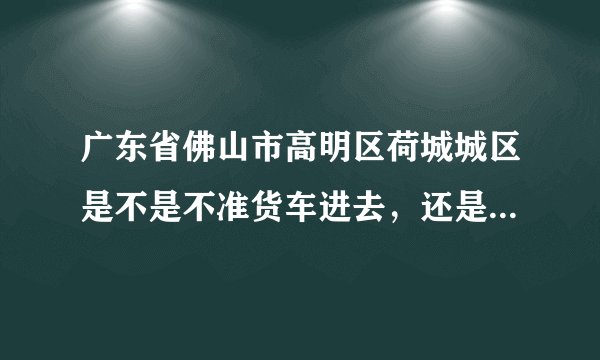 广东省佛山市高明区荷城城区是不是不准货车进去，还是说黄标车不可以进去？