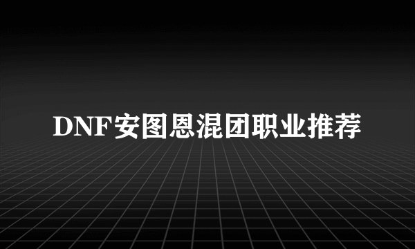 DNF安图恩混团职业推荐