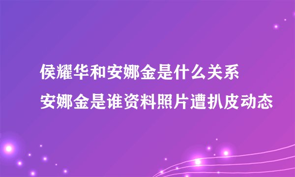 侯耀华和安娜金是什么关系 安娜金是谁资料照片遭扒皮动态