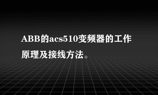 ABB的acs510变频器的工作原理及接线方法。