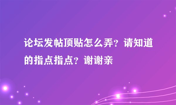 论坛发帖顶贴怎么弄？请知道的指点指点？谢谢亲