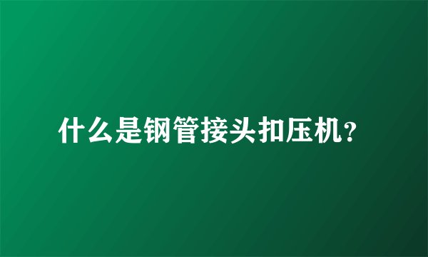 什么是钢管接头扣压机？
