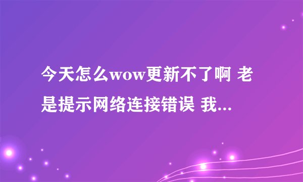 今天怎么wow更新不了啊 老是提示网络连接错误 我网络没问题的啊