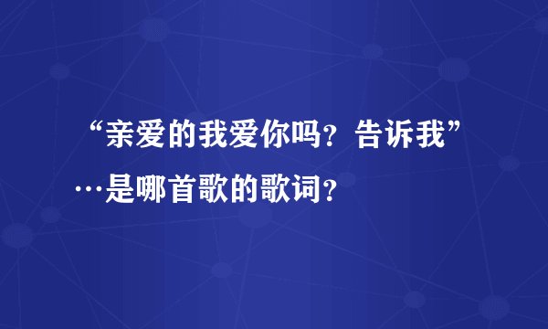 “亲爱的我爱你吗？告诉我”…是哪首歌的歌词？