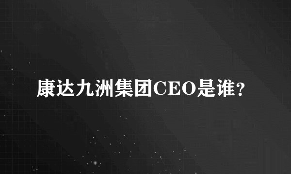 康达九洲集团CEO是谁？