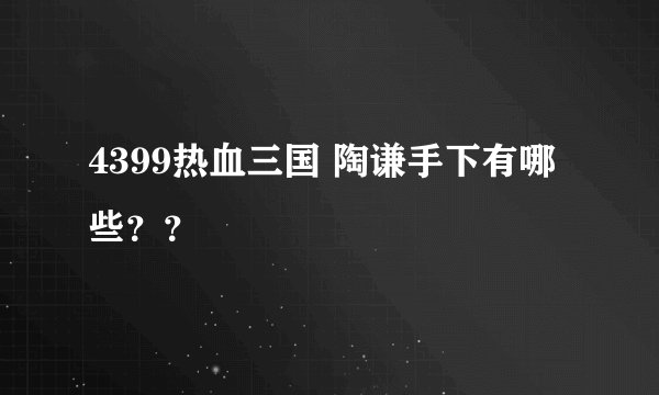 4399热血三国 陶谦手下有哪些？？