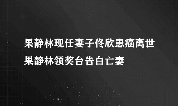 果静林现任妻子佟欣患癌离世果静林领奖台告白亡妻
