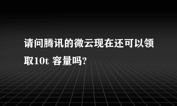 请问腾讯的微云现在还可以领取10t 容量吗?