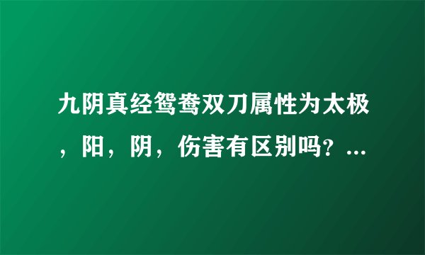 九阴真经鸳鸯双刀属性为太极，阳，阴，伤害有区别吗？有的话伤害相差大吗？