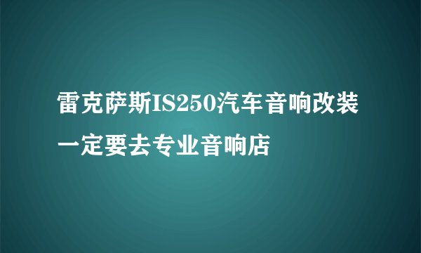 雷克萨斯IS250汽车音响改装一定要去专业音响店