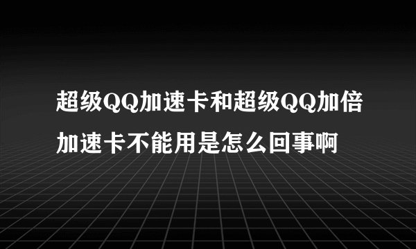 超级QQ加速卡和超级QQ加倍加速卡不能用是怎么回事啊