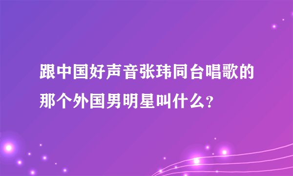 跟中国好声音张玮同台唱歌的那个外国男明星叫什么？