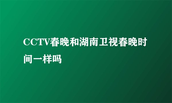 CCTV春晚和湖南卫视春晚时间一样吗