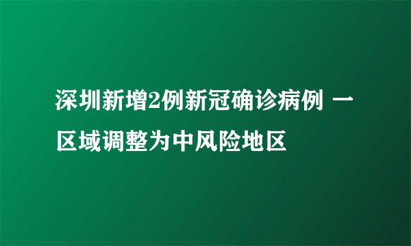 深圳新增2例新冠确诊病例 一区域调整为中风险地区