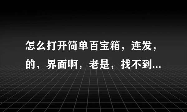 怎么打开简单百宝箱，连发，的，界面啊，老是，找不到，郁闷啊？