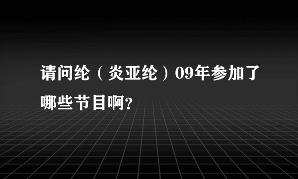 请问纶（炎亚纶）09年参加了哪些节目啊？
