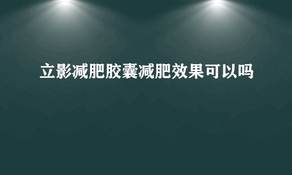 立影减肥胶囊减肥效果可以吗