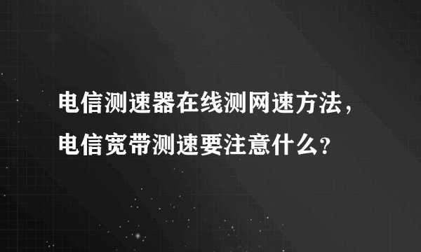 电信测速器在线测网速方法，电信宽带测速要注意什么？