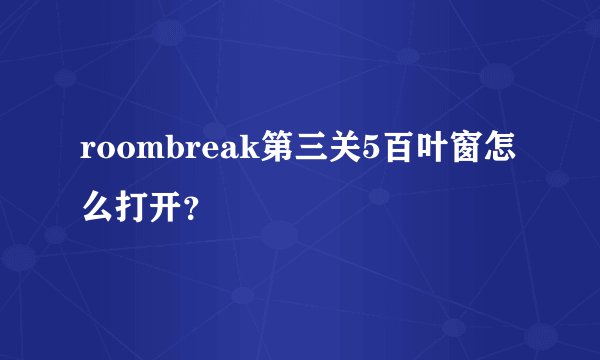 roombreak第三关5百叶窗怎么打开？