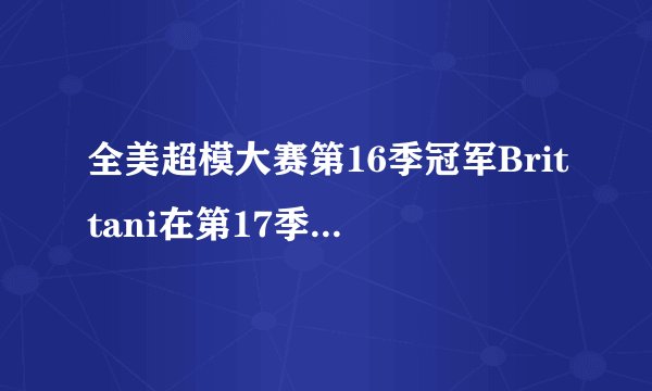 全美超模大赛第16季冠军Brittani在第17季里有出现吗？