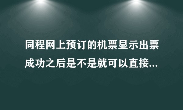同程网上预订的机票显示出票成功之后是不是就可以直接去机场取？
