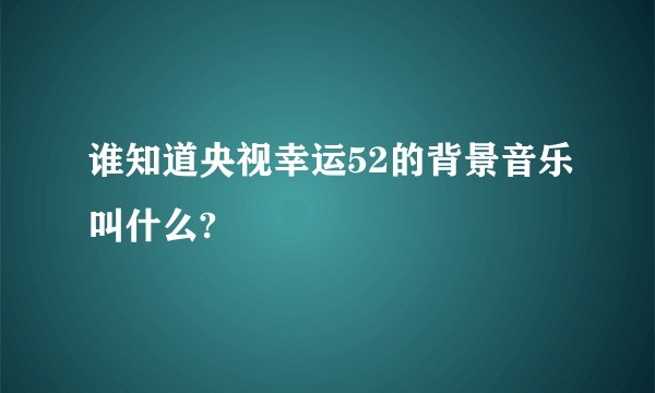 谁知道央视幸运52的背景音乐叫什么?