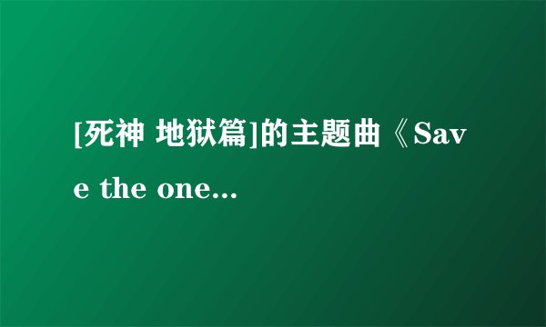 [死神 地狱篇]的主题曲《Save the one,Save The All》在哪里下载呀~~~有的话就发到邮箱里~~