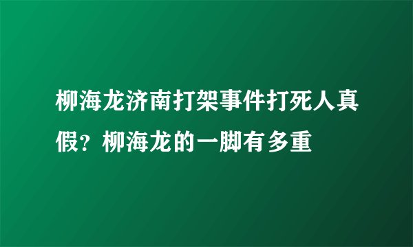 柳海龙济南打架事件打死人真假？柳海龙的一脚有多重