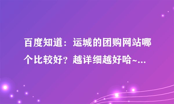 百度知道：运城的团购网站哪个比较好？越详细越好哈~~~~谢谢哈~~~·