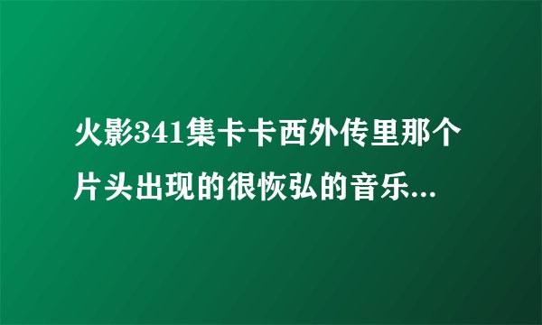火影341集卡卡西外传里那个片头出现的很恢弘的音乐叫什么?在哪可以找到?