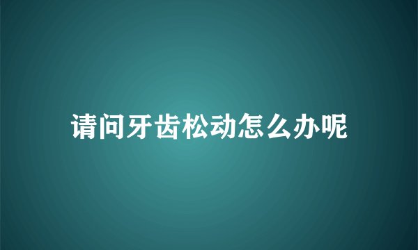 请问牙齿松动怎么办呢
