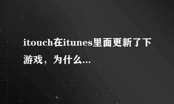 itouch在itunes里面更新了下游戏，为什么之前的东西都没有了！！！怎么办啊，现在touch里面什么都没有了！