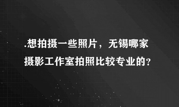 .想拍摄一些照片，无锡哪家摄影工作室拍照比较专业的？