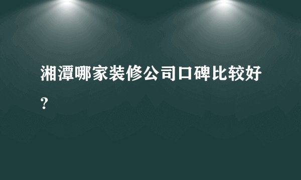 湘潭哪家装修公司口碑比较好?