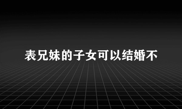 表兄妹的子女可以结婚不