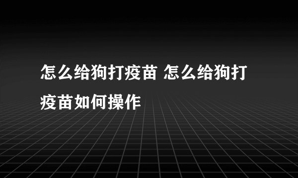 怎么给狗打疫苗 怎么给狗打疫苗如何操作