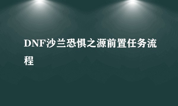 DNF沙兰恐惧之源前置任务流程
