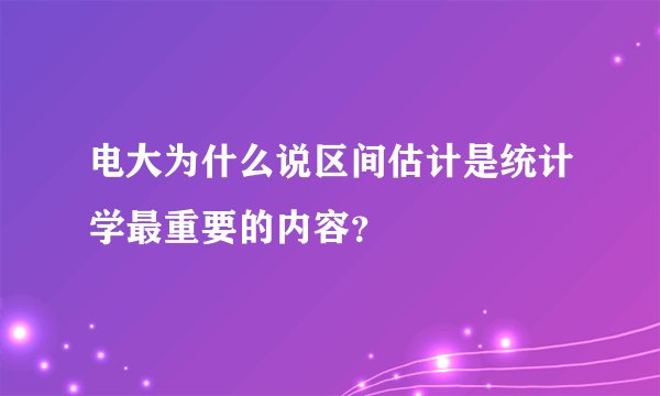 电大为什么说区间估计是统计学最重要的内容？