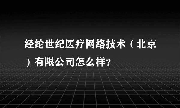 经纶世纪医疗网络技术（北京）有限公司怎么样？