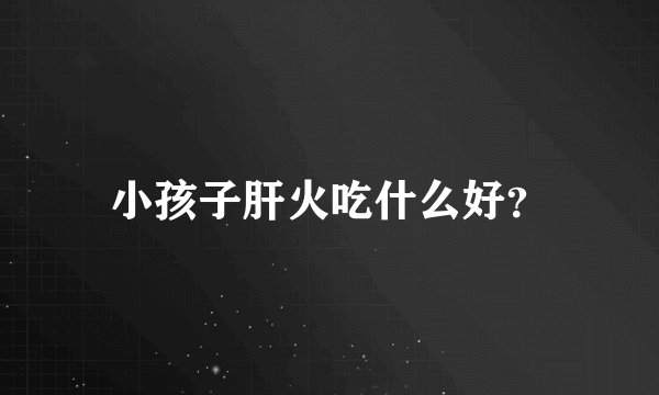 小孩子肝火吃什么好？